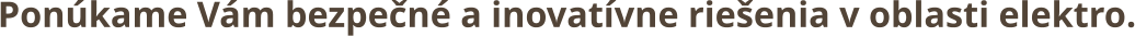 Ponúkame Vám bezpečné a inovatívne riešenia v oblasti elektro.
