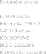 Fakturačná adresa:  ELIN PRO s.r.o. Edelényska 1960/22 048 01 Rožňava  IČO: 56079745 DIČ: 2122202808 IČ DPH: SK2122202808