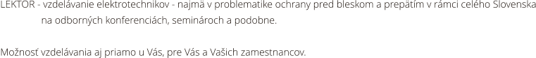 LEKTOR - vzdelávanie elektrotechnikov - najmä v problematike ochrany pred bleskom a prepätím v rámci celého Slovenska                 na odborných konferenciách, seminároch a podobne.   Možnosť vzdelávania aj priamo u Vás, pre Vás a Vašich zamestnancov.